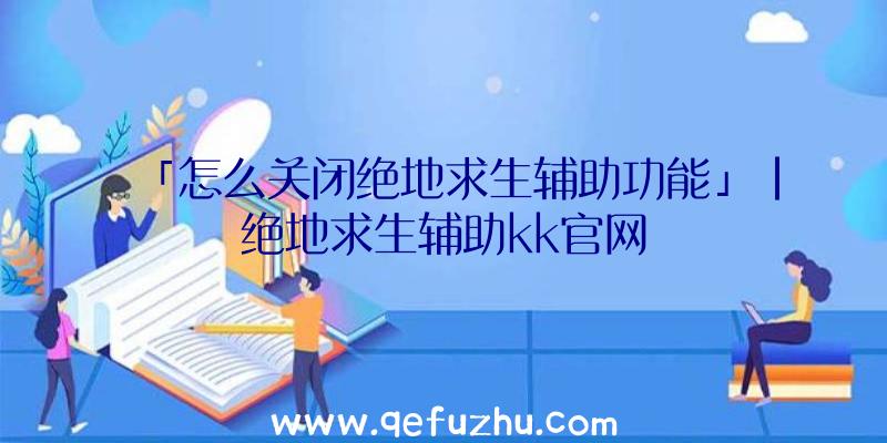 「怎么关闭绝地求生辅助功能」|绝地求生辅助kk官网